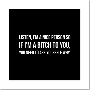 Listen, I'm A Nice Person So If I'm A Bitch To You, You Need To Ask Yourself Why - Funny Sayings Posters and Art